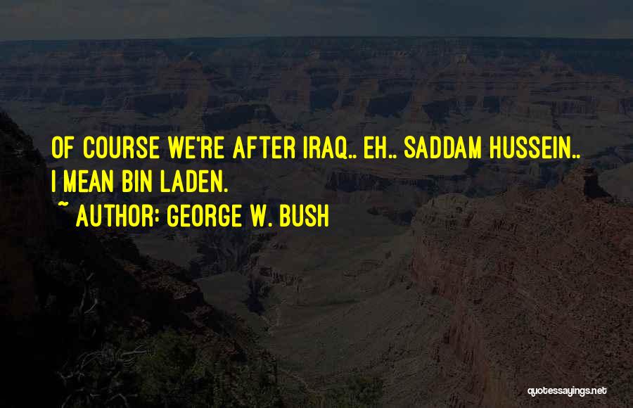George W. Bush Quotes: Of Course We're After Iraq.. Eh.. Saddam Hussein.. I Mean Bin Laden.