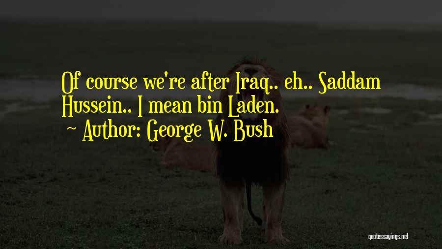 George W. Bush Quotes: Of Course We're After Iraq.. Eh.. Saddam Hussein.. I Mean Bin Laden.