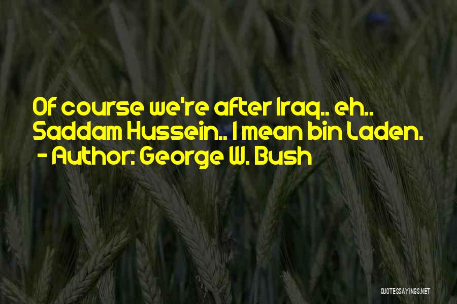 George W. Bush Quotes: Of Course We're After Iraq.. Eh.. Saddam Hussein.. I Mean Bin Laden.