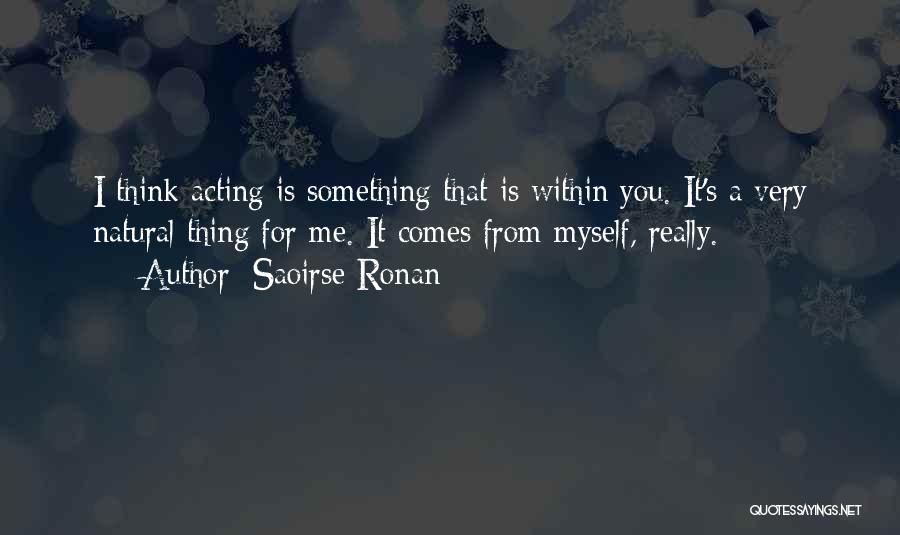 Saoirse Ronan Quotes: I Think Acting Is Something That Is Within You. It's A Very Natural Thing For Me. It Comes From Myself,