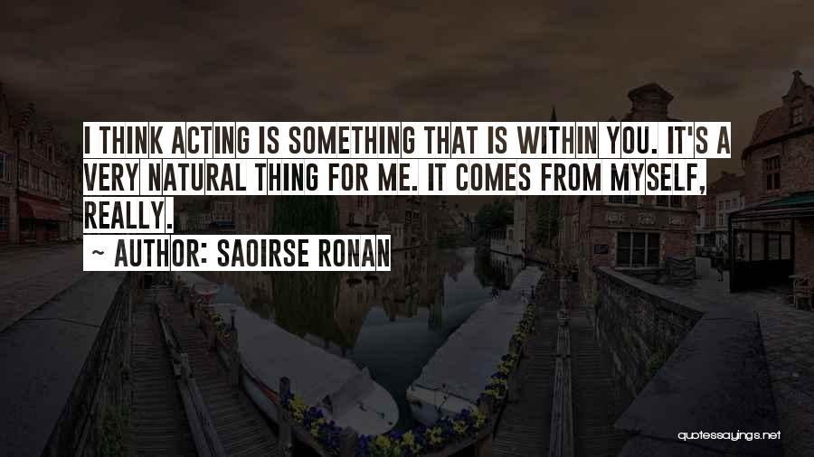 Saoirse Ronan Quotes: I Think Acting Is Something That Is Within You. It's A Very Natural Thing For Me. It Comes From Myself,