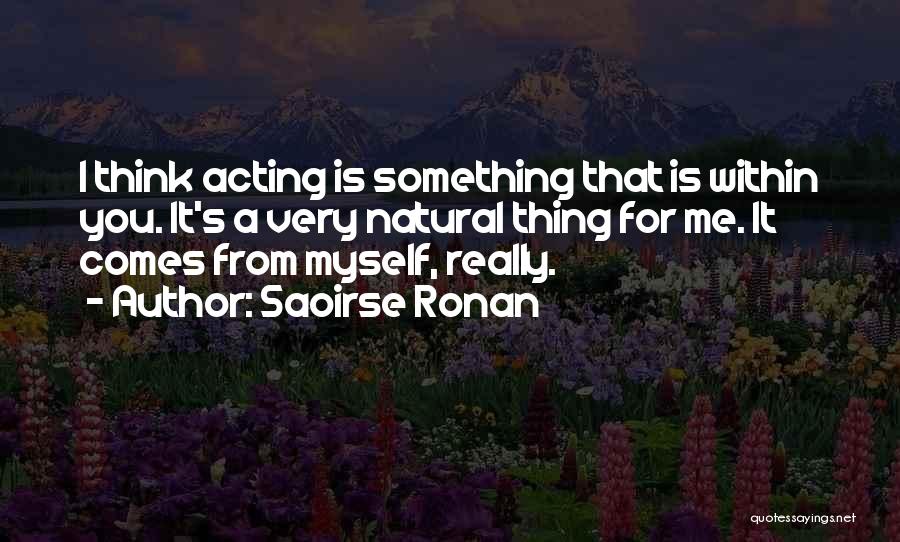 Saoirse Ronan Quotes: I Think Acting Is Something That Is Within You. It's A Very Natural Thing For Me. It Comes From Myself,