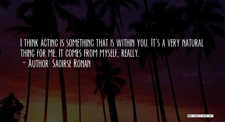 Saoirse Ronan Quotes: I Think Acting Is Something That Is Within You. It's A Very Natural Thing For Me. It Comes From Myself,