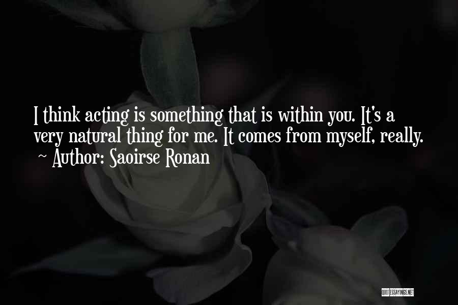 Saoirse Ronan Quotes: I Think Acting Is Something That Is Within You. It's A Very Natural Thing For Me. It Comes From Myself,