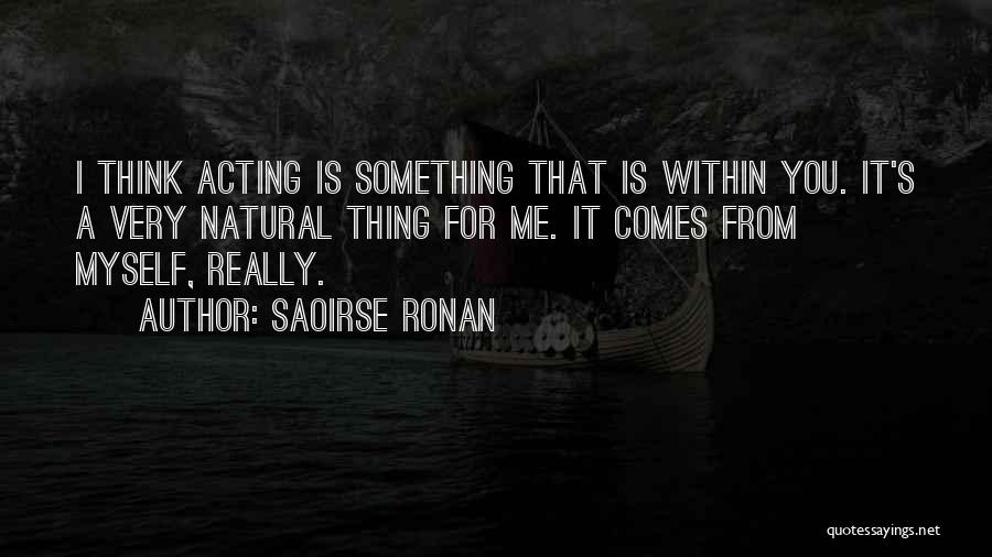 Saoirse Ronan Quotes: I Think Acting Is Something That Is Within You. It's A Very Natural Thing For Me. It Comes From Myself,
