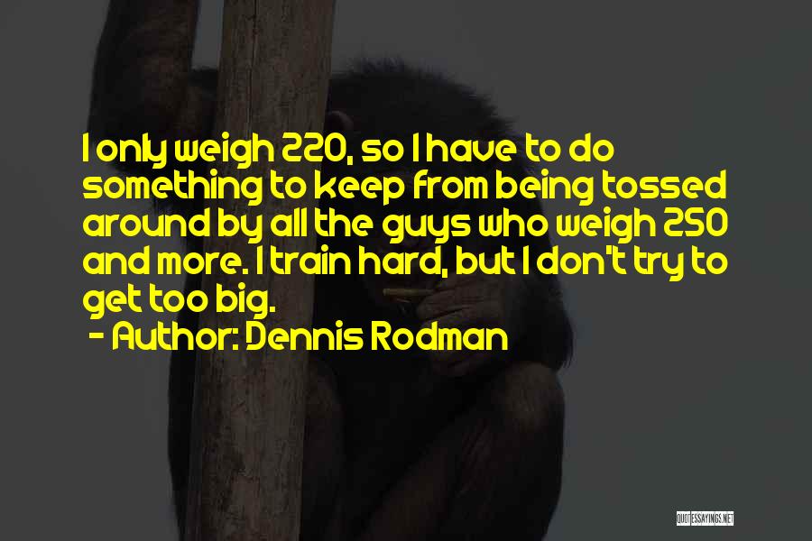 Dennis Rodman Quotes: I Only Weigh 220, So I Have To Do Something To Keep From Being Tossed Around By All The Guys