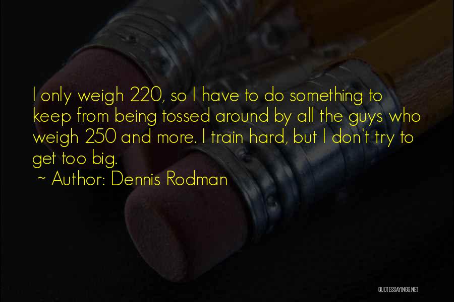 Dennis Rodman Quotes: I Only Weigh 220, So I Have To Do Something To Keep From Being Tossed Around By All The Guys