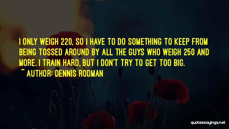 Dennis Rodman Quotes: I Only Weigh 220, So I Have To Do Something To Keep From Being Tossed Around By All The Guys