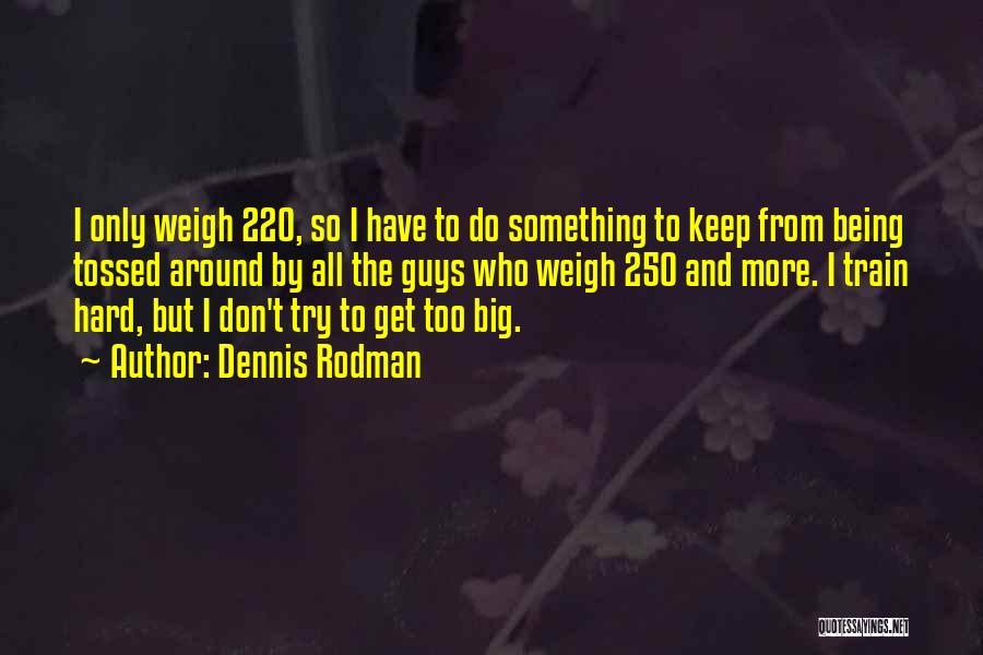 Dennis Rodman Quotes: I Only Weigh 220, So I Have To Do Something To Keep From Being Tossed Around By All The Guys