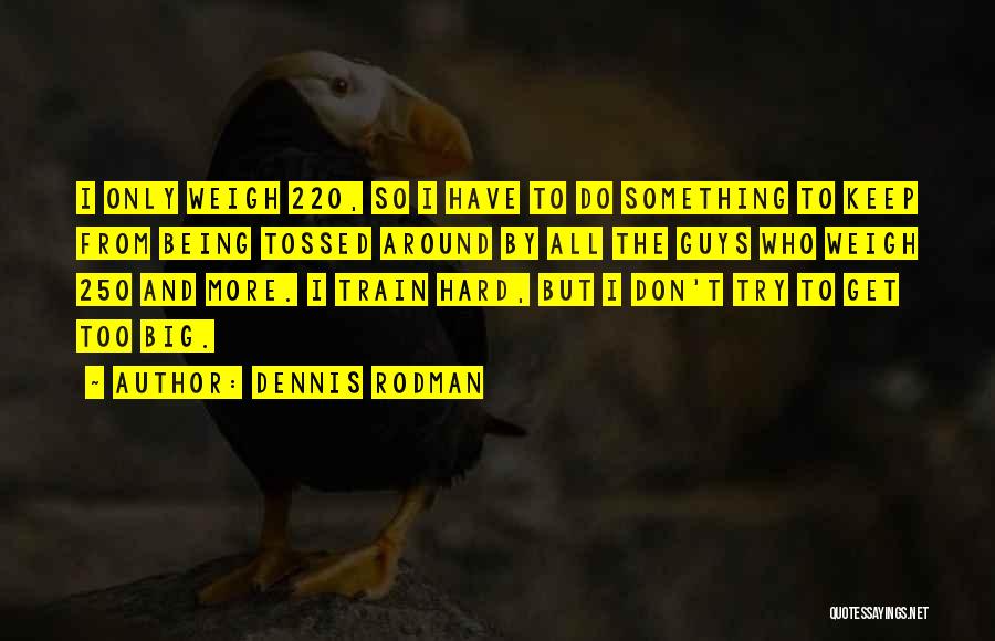 Dennis Rodman Quotes: I Only Weigh 220, So I Have To Do Something To Keep From Being Tossed Around By All The Guys