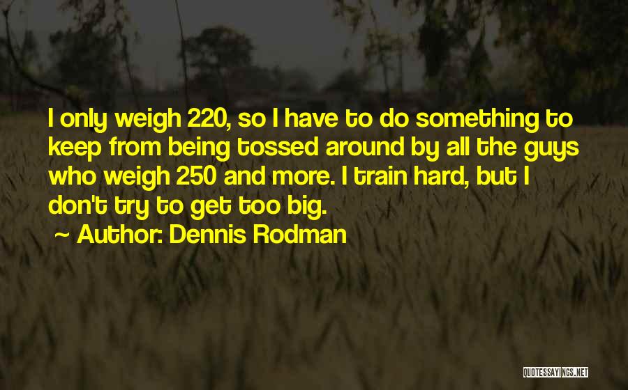 Dennis Rodman Quotes: I Only Weigh 220, So I Have To Do Something To Keep From Being Tossed Around By All The Guys