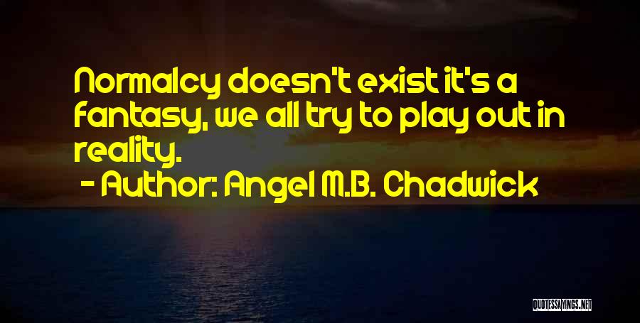 Angel M.B. Chadwick Quotes: Normalcy Doesn't Exist It's A Fantasy, We All Try To Play Out In Reality.