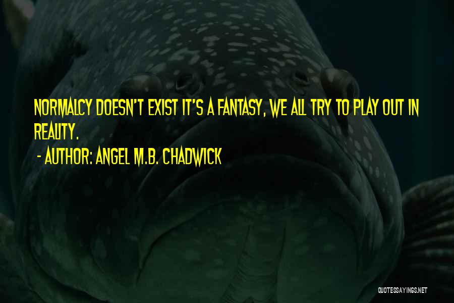 Angel M.B. Chadwick Quotes: Normalcy Doesn't Exist It's A Fantasy, We All Try To Play Out In Reality.