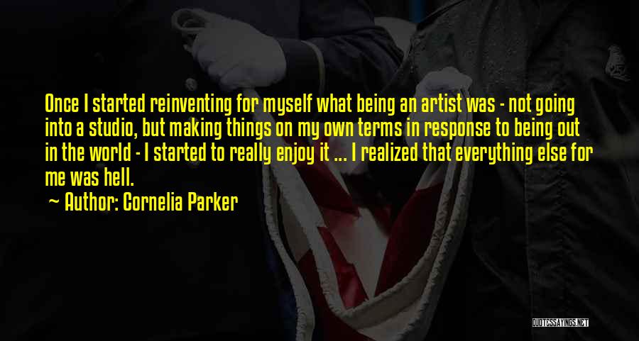 Cornelia Parker Quotes: Once I Started Reinventing For Myself What Being An Artist Was - Not Going Into A Studio, But Making Things