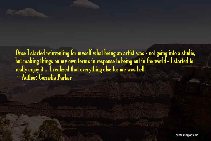 Cornelia Parker Quotes: Once I Started Reinventing For Myself What Being An Artist Was - Not Going Into A Studio, But Making Things