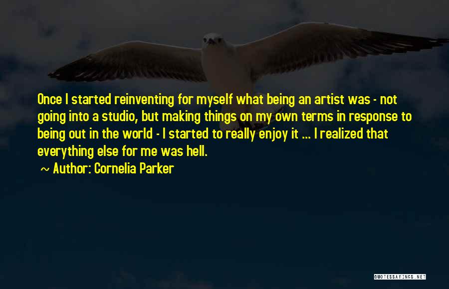 Cornelia Parker Quotes: Once I Started Reinventing For Myself What Being An Artist Was - Not Going Into A Studio, But Making Things