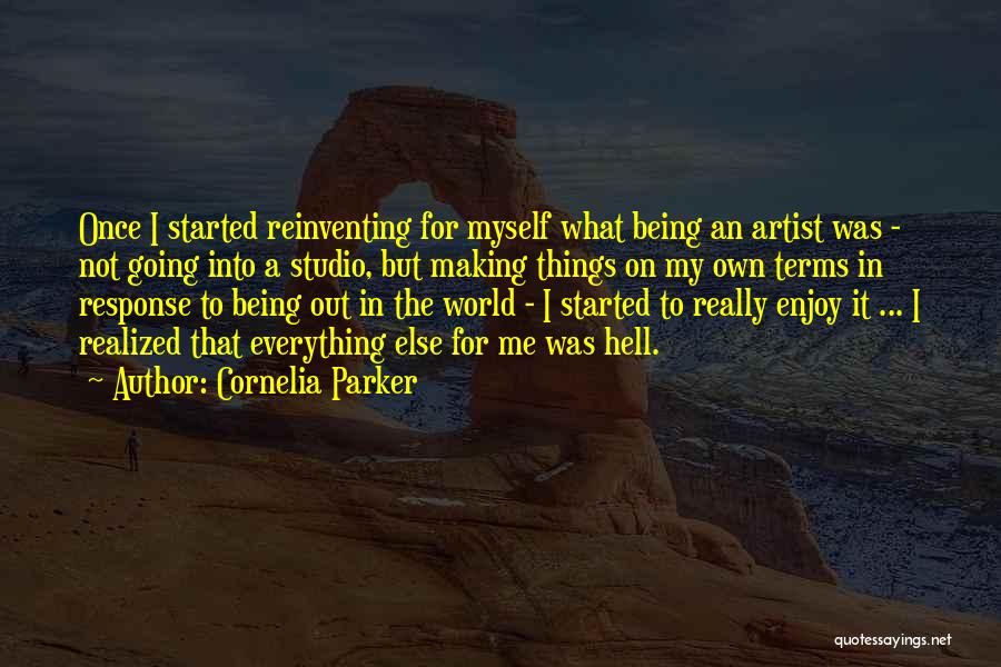 Cornelia Parker Quotes: Once I Started Reinventing For Myself What Being An Artist Was - Not Going Into A Studio, But Making Things