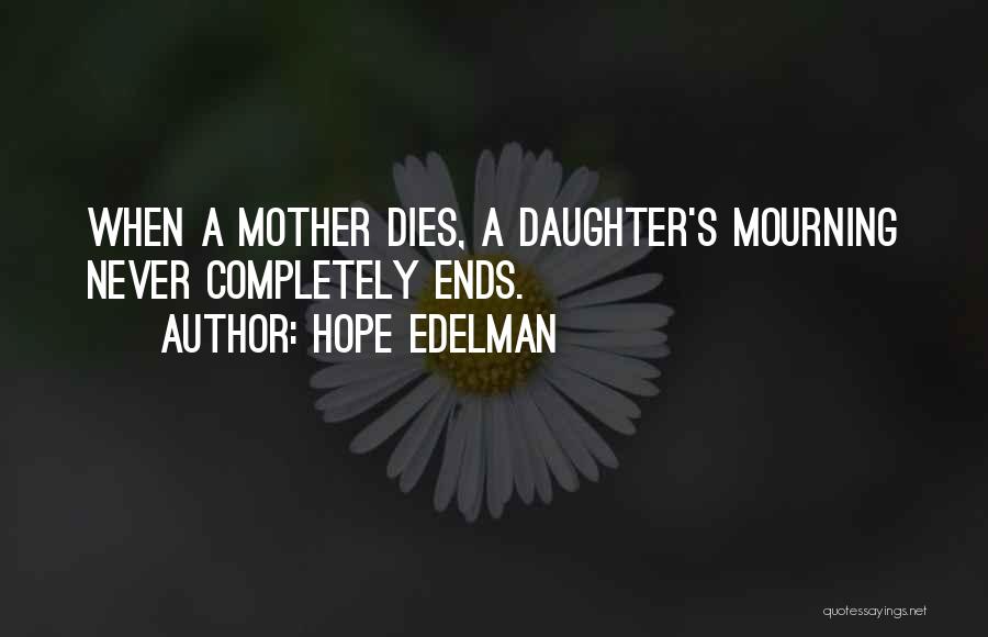 Hope Edelman Quotes: When A Mother Dies, A Daughter's Mourning Never Completely Ends.