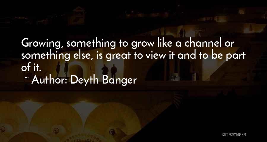 Deyth Banger Quotes: Growing, Something To Grow Like A Channel Or Something Else, Is Great To View It And To Be Part Of