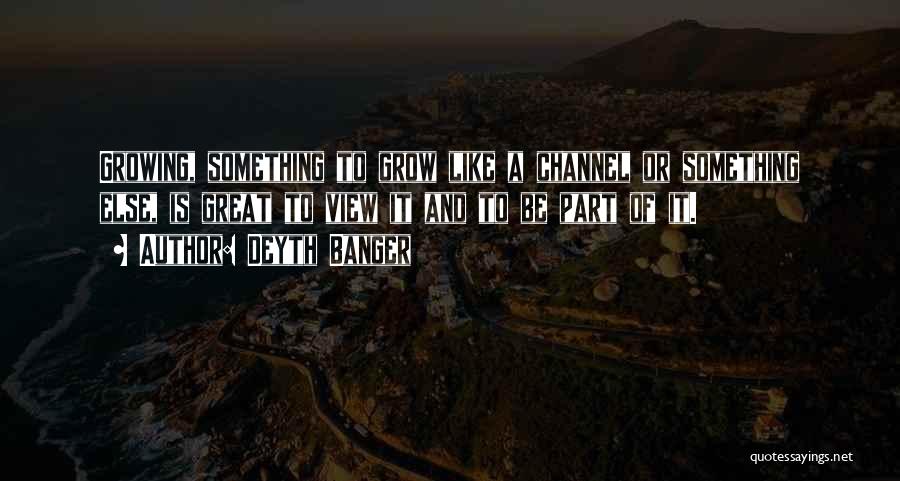 Deyth Banger Quotes: Growing, Something To Grow Like A Channel Or Something Else, Is Great To View It And To Be Part Of