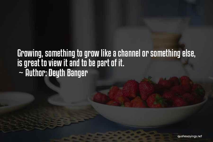 Deyth Banger Quotes: Growing, Something To Grow Like A Channel Or Something Else, Is Great To View It And To Be Part Of