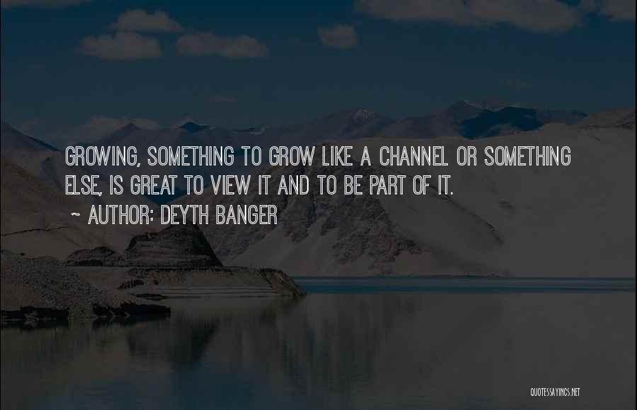 Deyth Banger Quotes: Growing, Something To Grow Like A Channel Or Something Else, Is Great To View It And To Be Part Of