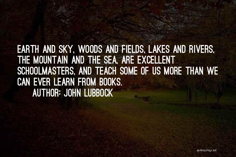 John Lubbock Quotes: Earth And Sky, Woods And Fields, Lakes And Rivers, The Mountain And The Sea, Are Excellent Schoolmasters, And Teach Some