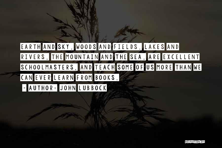 John Lubbock Quotes: Earth And Sky, Woods And Fields, Lakes And Rivers, The Mountain And The Sea, Are Excellent Schoolmasters, And Teach Some