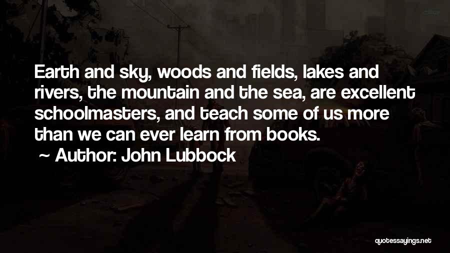 John Lubbock Quotes: Earth And Sky, Woods And Fields, Lakes And Rivers, The Mountain And The Sea, Are Excellent Schoolmasters, And Teach Some