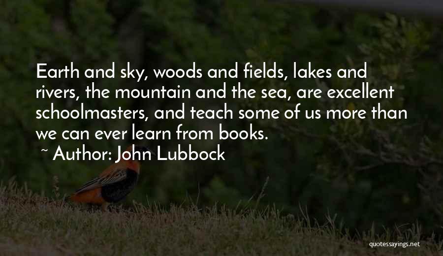 John Lubbock Quotes: Earth And Sky, Woods And Fields, Lakes And Rivers, The Mountain And The Sea, Are Excellent Schoolmasters, And Teach Some