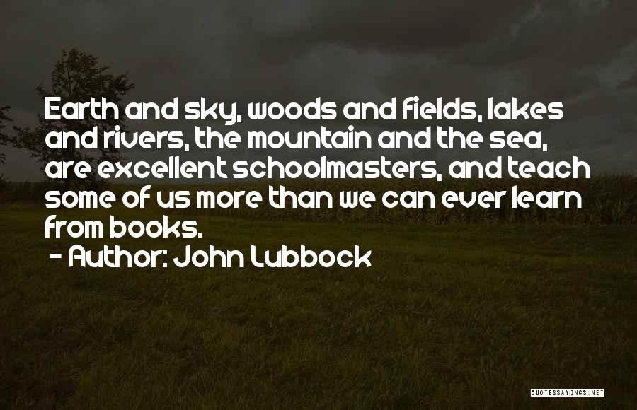 John Lubbock Quotes: Earth And Sky, Woods And Fields, Lakes And Rivers, The Mountain And The Sea, Are Excellent Schoolmasters, And Teach Some