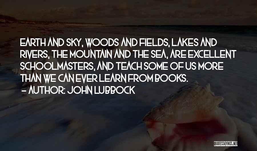 John Lubbock Quotes: Earth And Sky, Woods And Fields, Lakes And Rivers, The Mountain And The Sea, Are Excellent Schoolmasters, And Teach Some