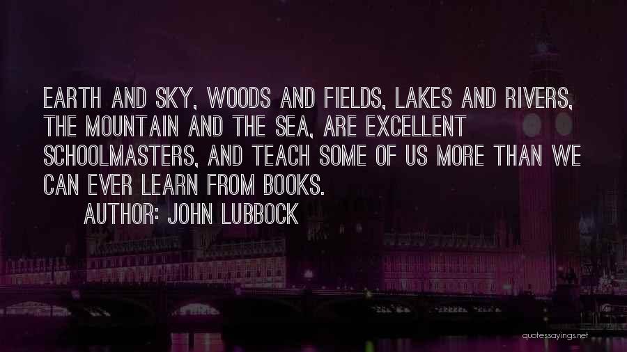 John Lubbock Quotes: Earth And Sky, Woods And Fields, Lakes And Rivers, The Mountain And The Sea, Are Excellent Schoolmasters, And Teach Some