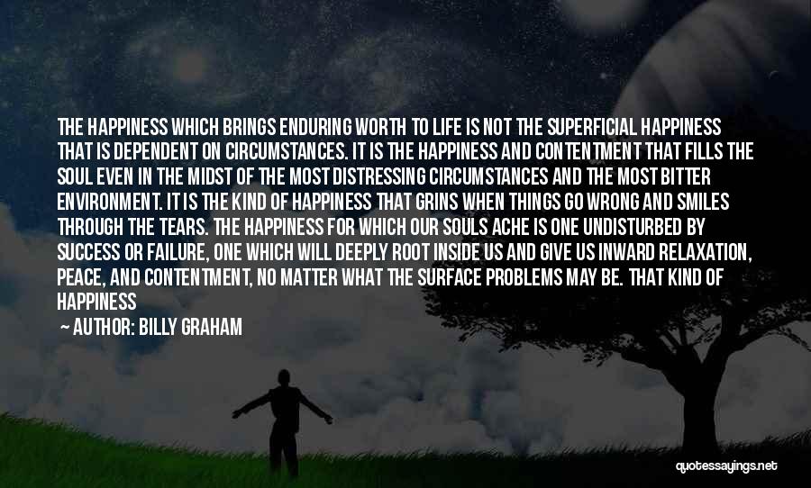 Billy Graham Quotes: The Happiness Which Brings Enduring Worth To Life Is Not The Superficial Happiness That Is Dependent On Circumstances. It Is