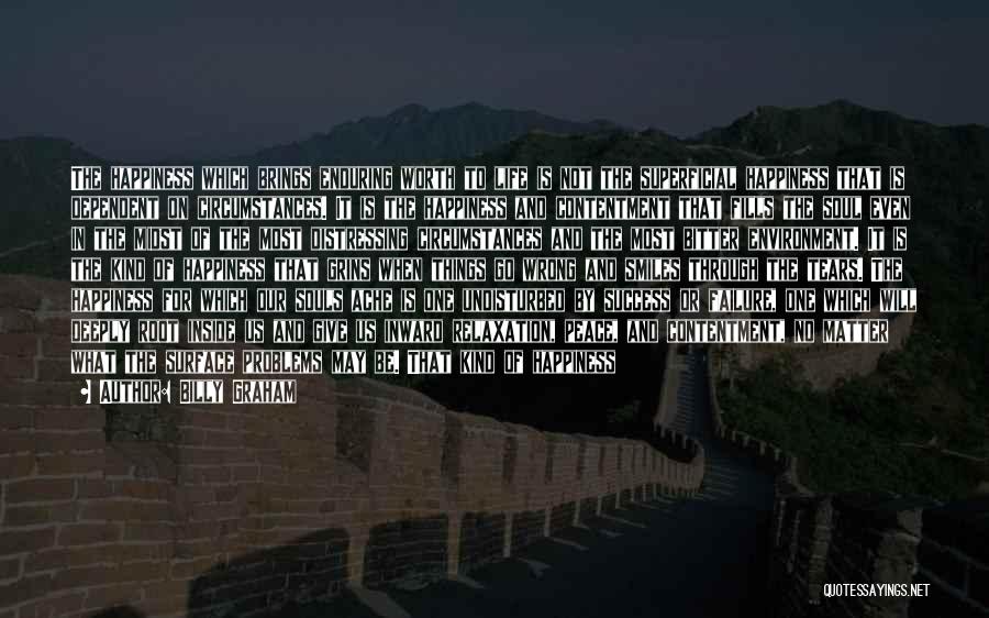 Billy Graham Quotes: The Happiness Which Brings Enduring Worth To Life Is Not The Superficial Happiness That Is Dependent On Circumstances. It Is
