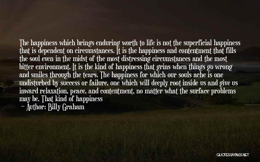 Billy Graham Quotes: The Happiness Which Brings Enduring Worth To Life Is Not The Superficial Happiness That Is Dependent On Circumstances. It Is