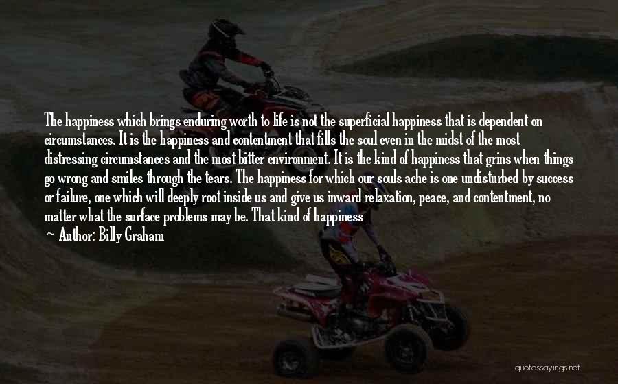 Billy Graham Quotes: The Happiness Which Brings Enduring Worth To Life Is Not The Superficial Happiness That Is Dependent On Circumstances. It Is