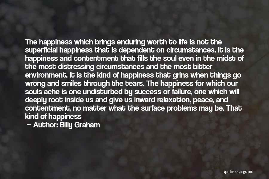 Billy Graham Quotes: The Happiness Which Brings Enduring Worth To Life Is Not The Superficial Happiness That Is Dependent On Circumstances. It Is