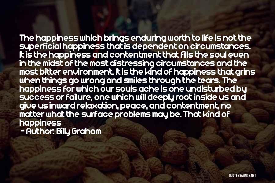 Billy Graham Quotes: The Happiness Which Brings Enduring Worth To Life Is Not The Superficial Happiness That Is Dependent On Circumstances. It Is