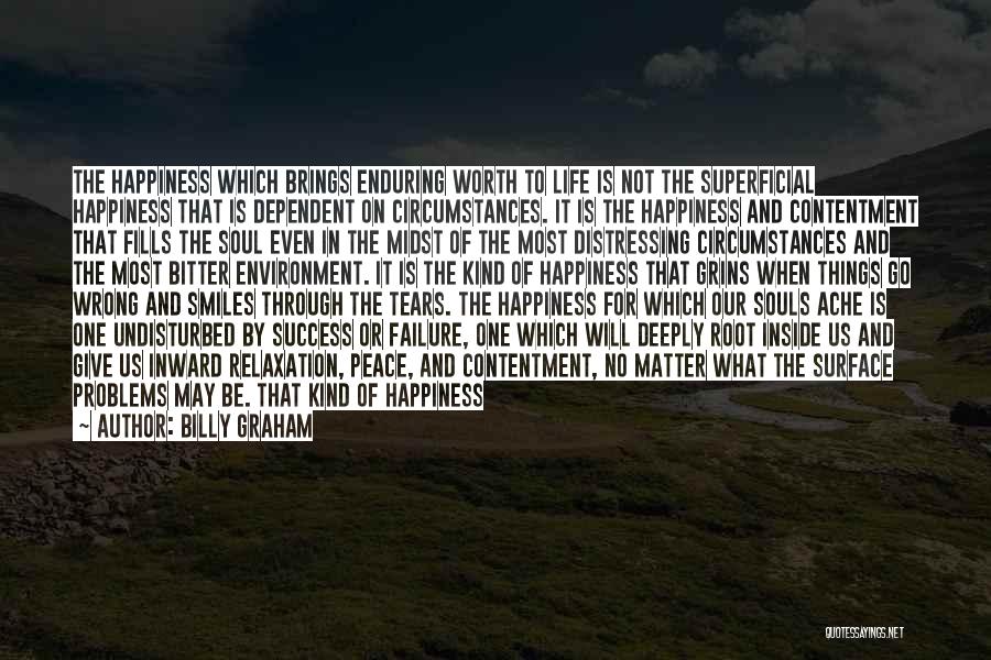 Billy Graham Quotes: The Happiness Which Brings Enduring Worth To Life Is Not The Superficial Happiness That Is Dependent On Circumstances. It Is