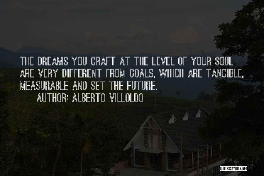 Alberto Villoldo Quotes: The Dreams You Craft At The Level Of Your Soul Are Very Different From Goals, Which Are Tangible, Measurable And