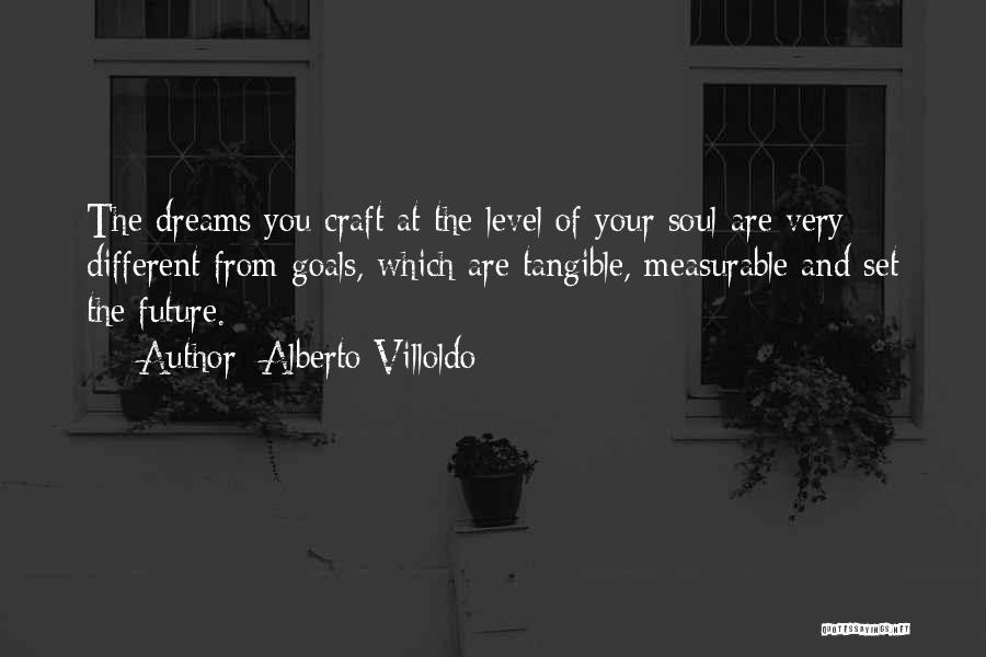 Alberto Villoldo Quotes: The Dreams You Craft At The Level Of Your Soul Are Very Different From Goals, Which Are Tangible, Measurable And