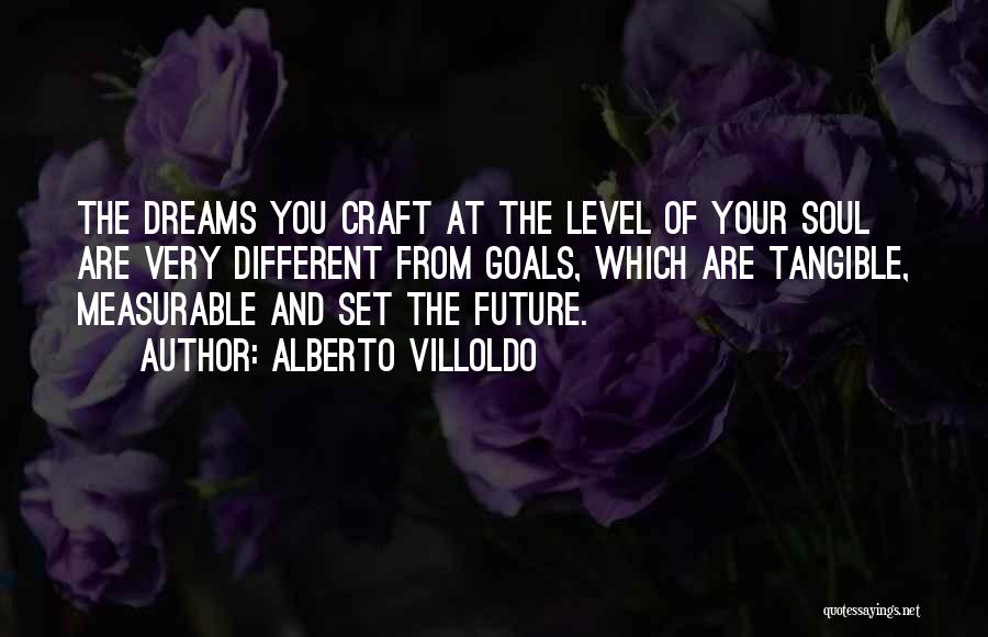 Alberto Villoldo Quotes: The Dreams You Craft At The Level Of Your Soul Are Very Different From Goals, Which Are Tangible, Measurable And