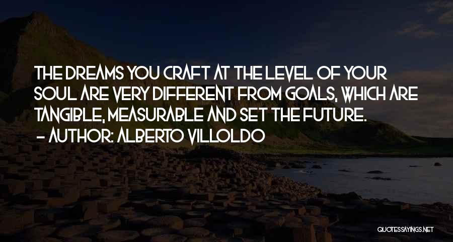 Alberto Villoldo Quotes: The Dreams You Craft At The Level Of Your Soul Are Very Different From Goals, Which Are Tangible, Measurable And