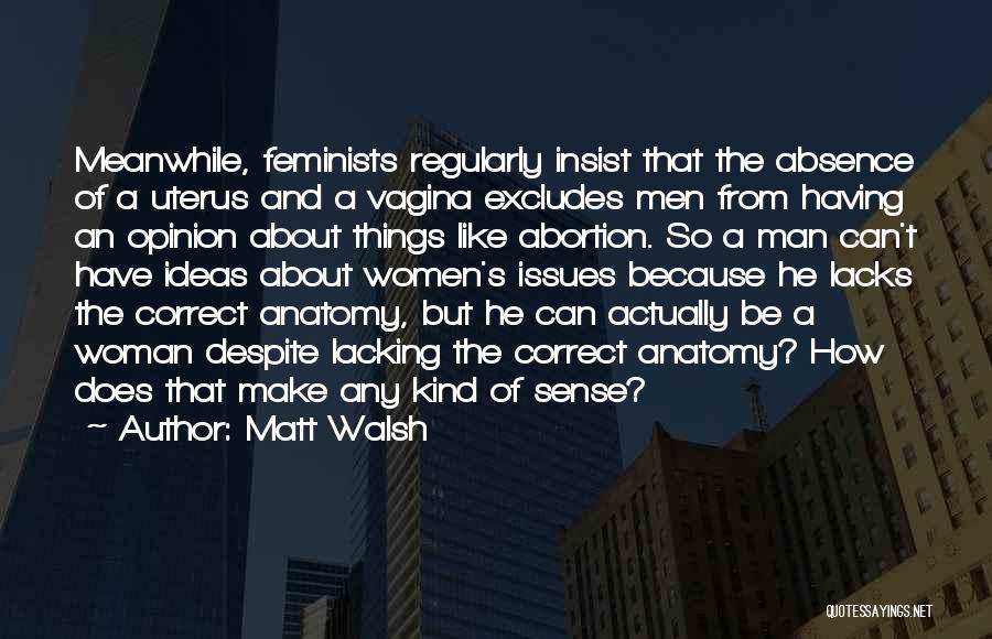 Matt Walsh Quotes: Meanwhile, Feminists Regularly Insist That The Absence Of A Uterus And A Vagina Excludes Men From Having An Opinion About