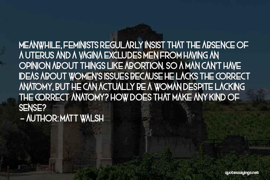 Matt Walsh Quotes: Meanwhile, Feminists Regularly Insist That The Absence Of A Uterus And A Vagina Excludes Men From Having An Opinion About