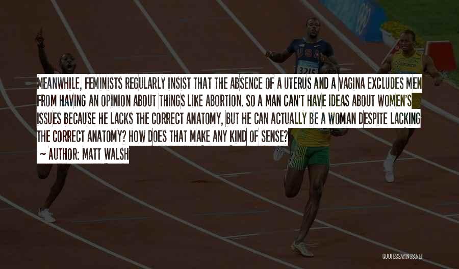 Matt Walsh Quotes: Meanwhile, Feminists Regularly Insist That The Absence Of A Uterus And A Vagina Excludes Men From Having An Opinion About