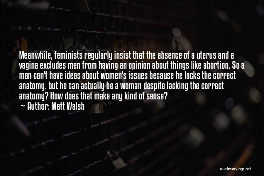 Matt Walsh Quotes: Meanwhile, Feminists Regularly Insist That The Absence Of A Uterus And A Vagina Excludes Men From Having An Opinion About