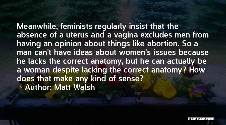 Matt Walsh Quotes: Meanwhile, Feminists Regularly Insist That The Absence Of A Uterus And A Vagina Excludes Men From Having An Opinion About
