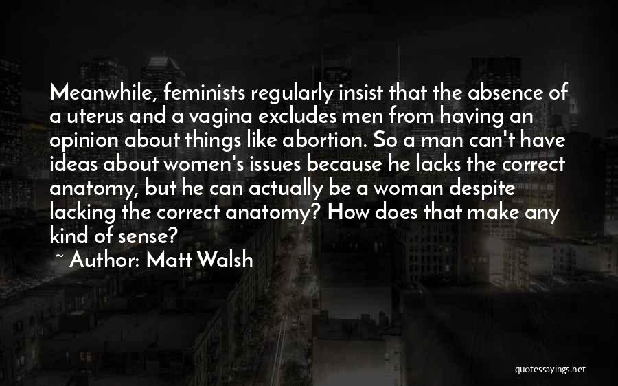 Matt Walsh Quotes: Meanwhile, Feminists Regularly Insist That The Absence Of A Uterus And A Vagina Excludes Men From Having An Opinion About